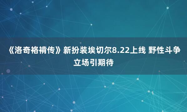 《洛奇袼褙传》新扮装埃切尔8.22上线 野性斗争立场引期待